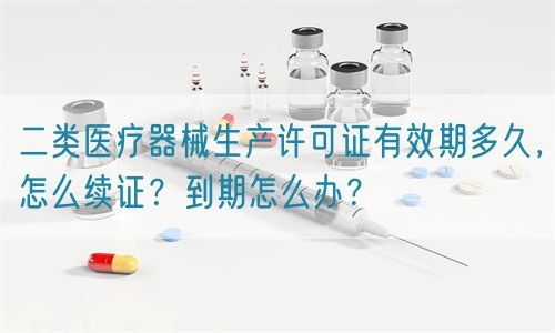 二類(lèi)醫(yī)療器械生產(chǎn)許可證有效期多久，怎么續(xù)證？到期怎么辦？(圖1)