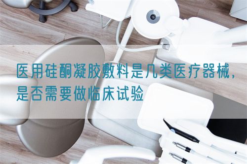 醫(yī)用硅酮凝膠敷料是幾類醫(yī)療器械，是否需要做臨床試驗