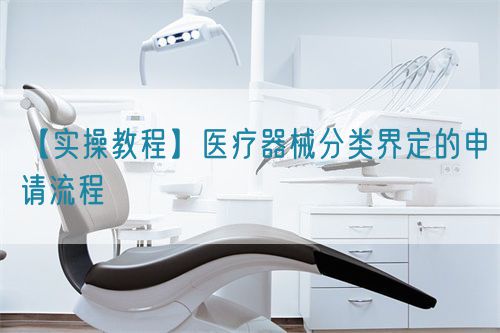 【實(shí)操教程】醫(yī)療器械分類界定的申請流程(圖1)
