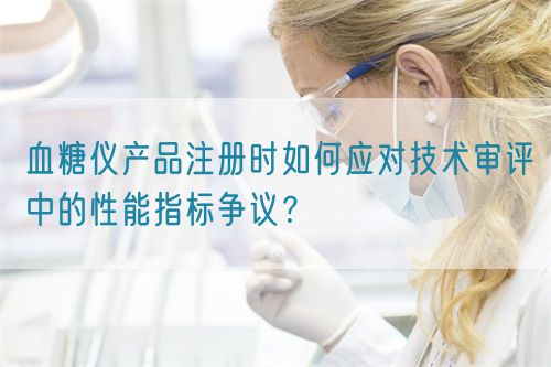 血糖儀產(chǎn)品注冊時如何應對技術(shù)審評中的性能指標爭議？(圖1)