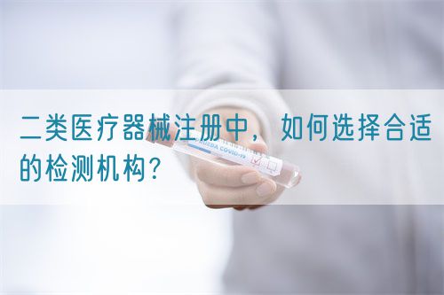 二類醫(yī)療器械注冊中，如何選擇合適的檢測機(jī)構(gòu)？(圖1)