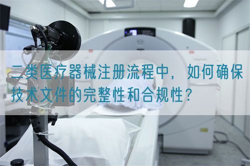 二類醫(yī)療器械注冊(cè)流程中，如何確保技術(shù)文件的完整性和合規(guī)性？(圖1)