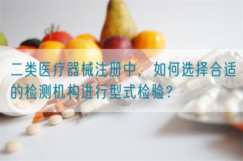 二類醫(yī)療器械注冊中，如何選擇合適的檢測機構進行型式檢驗？(圖1)
