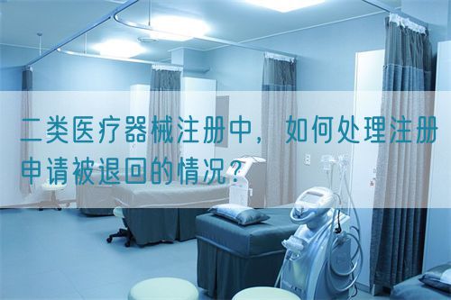 二類(lèi)醫(yī)療器械注冊(cè)中，如何處理注冊(cè)申請(qǐng)被退回的情況？(圖1)