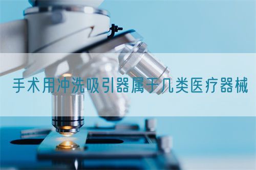 手術(shù)用沖洗吸引器屬于幾類醫(yī)療器械(圖1)