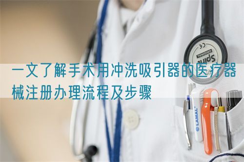 一文了解手術用沖洗吸引器的醫(yī)療器械注冊辦理流程及步驟(圖1)