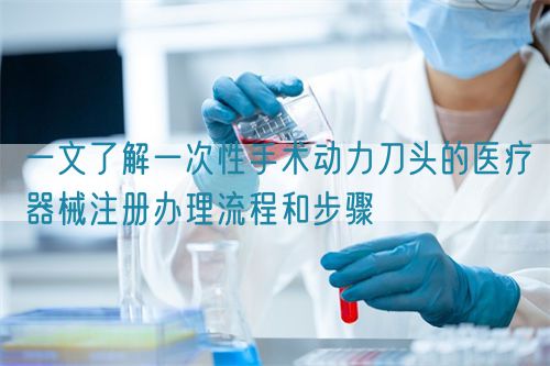 一文了解一次性手術(shù)動(dòng)力刀頭的醫(yī)療器械注冊(cè)辦理流程和步驟(圖1)