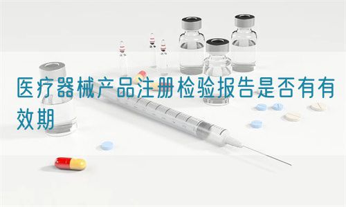 醫(yī)療器械產(chǎn)品注冊檢驗(yàn)報(bào)告是否有有效期(圖1)