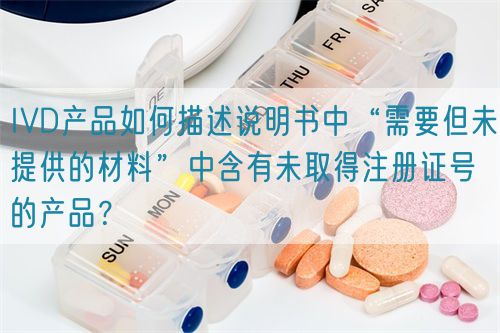 IVD產(chǎn)品如何描述說明書中“需要但未提供的材料”中含有未取得注冊(cè)證號(hào)的產(chǎn)品？(圖1)
