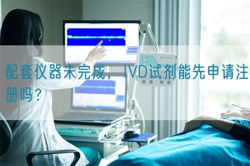 配套儀器未完成，IVD試劑能先申請注冊嗎？(圖1)