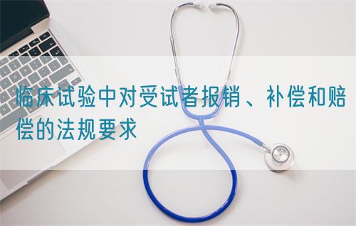 臨床試驗中對受試者報銷、補償和賠償?shù)姆ㄒ?guī)要求