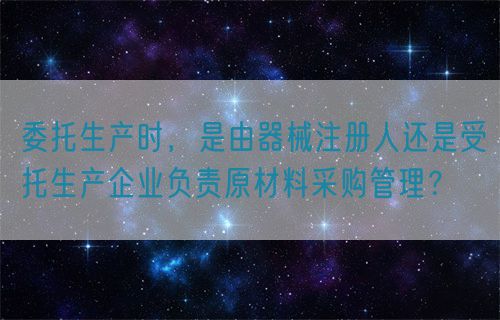 委托生產(chǎn)時(shí)，是由器械注冊(cè)人還是受托生產(chǎn)企業(yè)負(fù)責(zé)原材料采購(gòu)管理？(圖1)