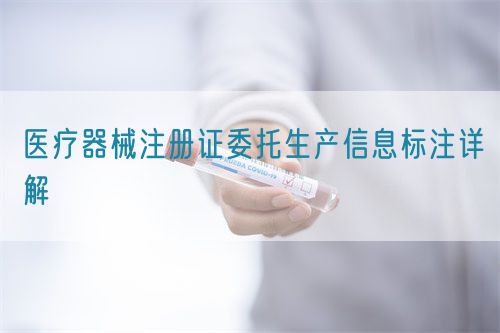醫(yī)療器械注冊(cè)證委托生產(chǎn)信息標(biāo)注詳解(圖1)