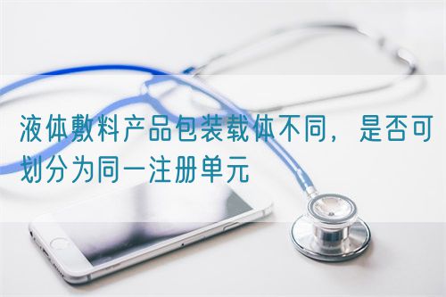 液體敷料產(chǎn)品包裝載體不同，是否可劃分為同一注冊(cè)單元(圖1)