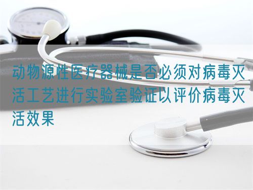 動物源性醫(yī)療器械是否必須對病毒滅活工藝進行實驗室驗證以評價病毒滅活效果(圖1)