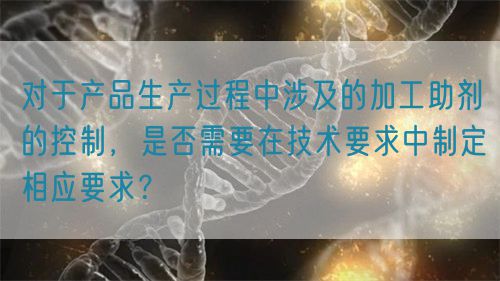 對于產(chǎn)品生產(chǎn)過程中涉及的加工助劑的控制，是否需要在技術(shù)要求中制定相應(yīng)要求？(圖1)