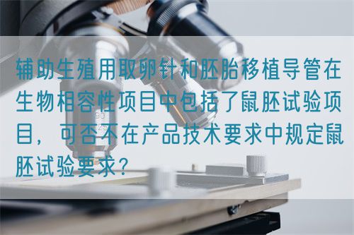 輔助生殖用取卵針和胚胎移植導(dǎo)管在生物相容性項目中包括了鼠胚試驗項目，可否不在產(chǎn)品技術(shù)要求中規(guī)定鼠胚試驗要求？(圖1)