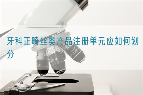 牙科正畸絲類產(chǎn)品注冊單元應(yīng)如何劃分(圖1)