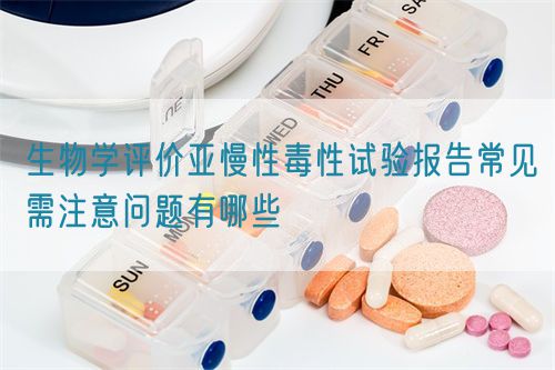 生物學評價亞慢性毒性試驗報告常見需注意問題有哪些(圖1)