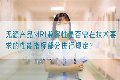 無源產(chǎn)品MRI兼容性是否需在技術(shù)要求的性能指標(biāo)部分進(jìn)行規(guī)定？(圖1)