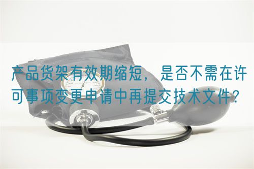 產(chǎn)品貨架有效期縮短，是否不需在許可事項(xiàng)變更申請(qǐng)中再提交技術(shù)文件？(圖1)