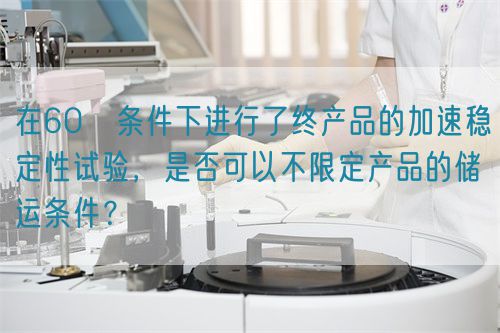 在60℃條件下進行了終產(chǎn)品的加速穩(wěn)定性試驗，是否可以不限定產(chǎn)品的儲運條件？(圖1)