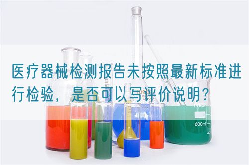 醫(yī)療器械檢測報告未按照最新標準進行檢驗，是否可以寫評價說明？(圖1)
