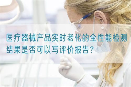 醫(yī)療器械產(chǎn)品實(shí)時(shí)老化的全性能檢測(cè)結(jié)果是否可以寫評(píng)價(jià)報(bào)告？(圖1)