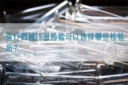 醫(yī)療器械注冊(cè)檢驗(yàn)可以選擇哪些檢驗(yàn)所？(圖1)
