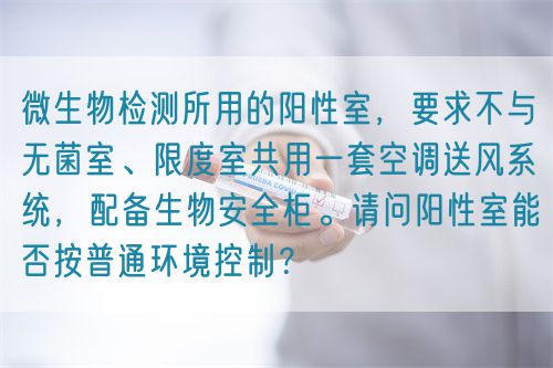 微生物檢測(cè)所用的陽性室，要求不與無菌室、限度室共用一套空調(diào)送風(fēng)系統(tǒng)，配備生物安全柜。請(qǐng)問陽性室能否按普通環(huán)境控制？