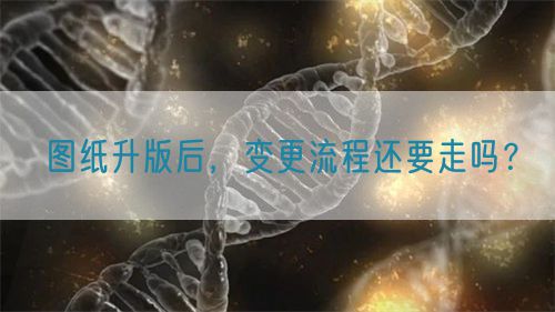 圖紙升版后，變更流程還要走嗎？(圖1)