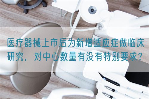 醫(yī)療器械上市后為新增適應(yīng)癥做臨床研究，對中心數(shù)量有沒有特別要求？(圖1)