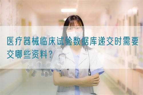 醫(yī)療器械臨床試驗數(shù)據(jù)庫遞交時需要交哪些資料？(圖1)