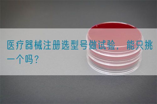 醫(yī)療器械注冊(cè)選型號(hào)做試驗(yàn)，能只挑一個(gè)嗎？(圖1)