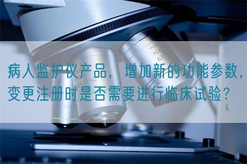 病人監(jiān)護(hù)儀產(chǎn)品，增加新的功能參數(shù)，變更注冊(cè)時(shí)是否需要進(jìn)行臨床試驗(yàn)？(圖1)