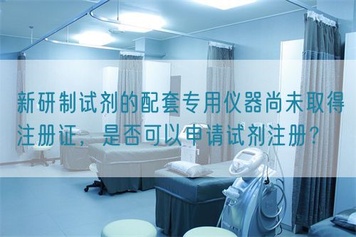 新研制試劑的配套專用儀器尚未取得注冊(cè)證，是否可以申請(qǐng)?jiān)噭┳?cè)？(圖1)