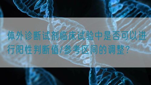 體外診斷試劑臨床試驗中是否可以進行陽性判斷值/參考區(qū)間的調整？(圖1)