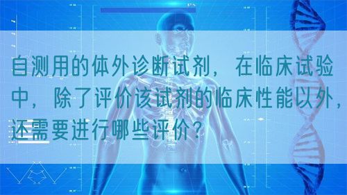 自測用的體外診斷試劑，在臨床試驗中，除了評價該試劑的臨床性能以外，還需要進(jìn)行哪些評價？(圖1)
