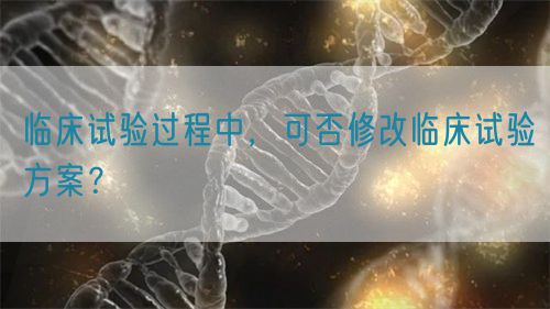 臨床試驗過程中，可否修改臨床試驗方案？(圖1)