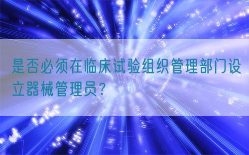 是否必須在臨床試驗(yàn)組織管理部門設(shè)立器械管理員？(圖1)