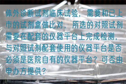 體外診斷試劑臨床試驗，需要和已上市的試劑盒做比對，所選的對照試劑需要在配套的儀器平臺上完成檢測，與對照試劑配套使用的儀器平臺是否必須是醫(yī)院自有的儀器平臺？可否由申辦方提供？(圖1)