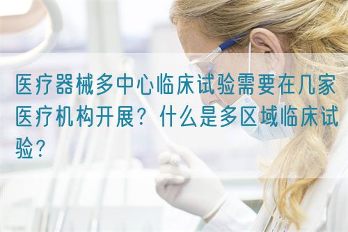 醫(yī)療器械多中心臨床試驗(yàn)需要在幾家醫(yī)療機(jī)構(gòu)開展？什么是多區(qū)域臨床試驗(yàn)？(圖1)