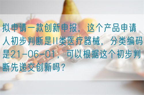 擬申請一款創(chuàng)新申報(bào)，這個(gè)產(chǎn)品申請人初步判斷是II類醫(yī)療器械，分類編碼是21-06-01，可以根據(jù)這個(gè)初步判斷先遞交創(chuàng)新嗎？(圖1)