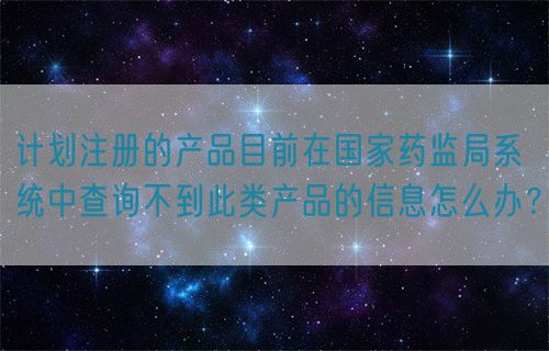 計(jì)劃注冊(cè)的產(chǎn)品目前在國(guó)家藥監(jiān)局系統(tǒng)中查詢不到此類產(chǎn)品的信息怎么辦？(圖1)