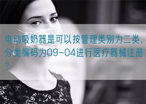 電動(dòng)吸奶器是可以按管理類別為二類，分類編碼為09-04進(jìn)行醫(yī)療器械注冊(cè)？(圖1)