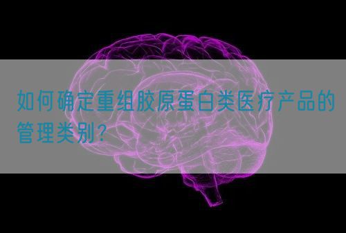 如何確定重組膠原蛋白類醫(yī)療產(chǎn)品的管理類別？(圖1)