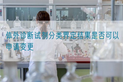 體外診斷試劑分類界定結果是否可以申請變更(圖1)