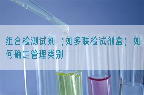 組合檢測(cè)試劑（如多聯(lián)檢試劑盒）如何確定管理類(lèi)別(圖1)