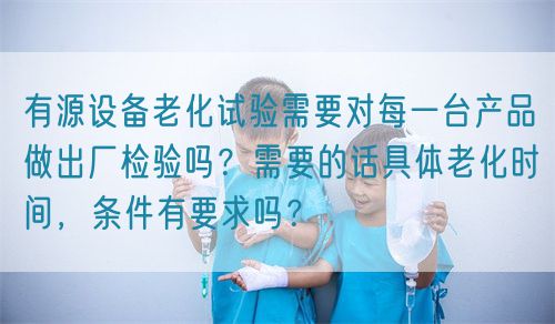 有源設(shè)備老化試驗(yàn)需要對每一臺產(chǎn)品做出廠檢驗(yàn)嗎？需要的話具體老化時間，條件有要求嗎？(圖1)