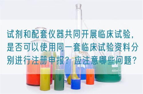 試劑和配套儀器共同開展臨床試驗，是否可以使用同一套臨床試驗資料分別進行注冊申報？應注意哪些問題？(圖1)